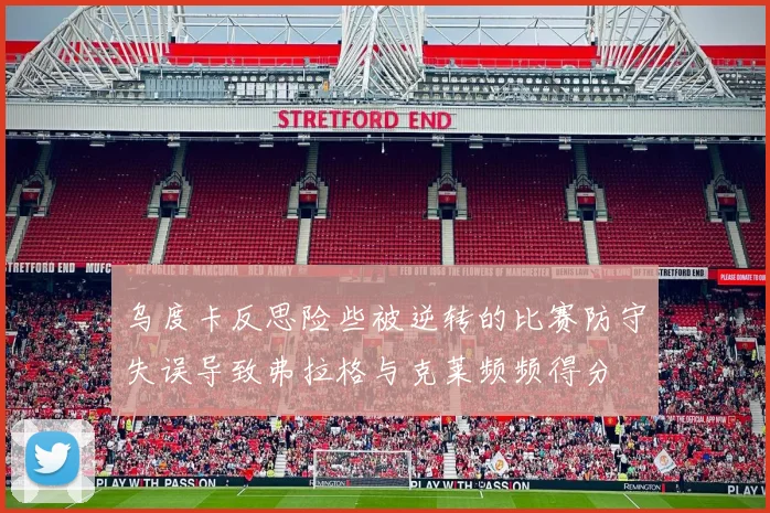 乌度卡反思险些被逆转的比赛防守失误导致弗拉格与克莱频频得分