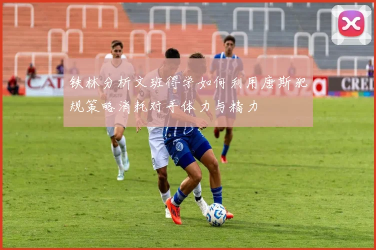 铁林分析文班得学如何利用唐斯犯规策略消耗对手体力与精力
