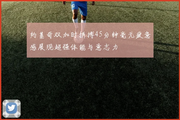 约基奇双加时拼搏45分钟毫无疲惫感展现超强体能与意志力