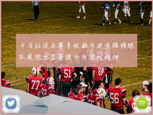 卡马拉谈本赛季收获与进步强调球队展现出显著提升与团结精神