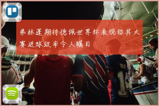 弗林蓬期待德佩世界杯表现称其大赛进球效率令人瞩目