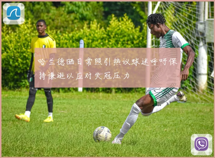 哈兰德晒日常照引热议球迷呼吁保持谦逊以应对失冠压力