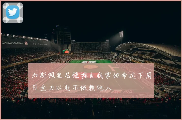 加斯佩里尼强调自我掌控命运下周日全力以赴不依赖他人