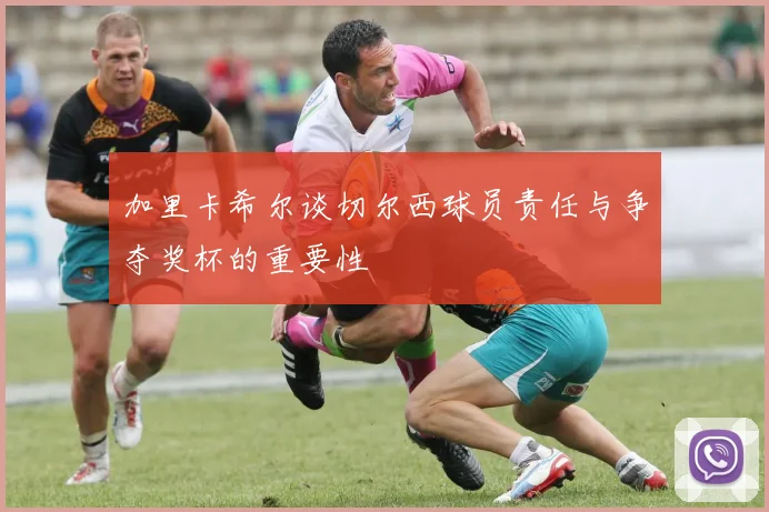加里卡希尔谈切尔西球员责任与争夺奖杯的重要性