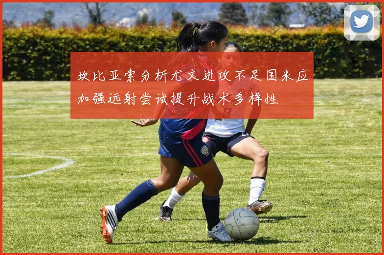 坎比亚索分析尤文进攻不足国米应加强远射尝试提升战术多样性