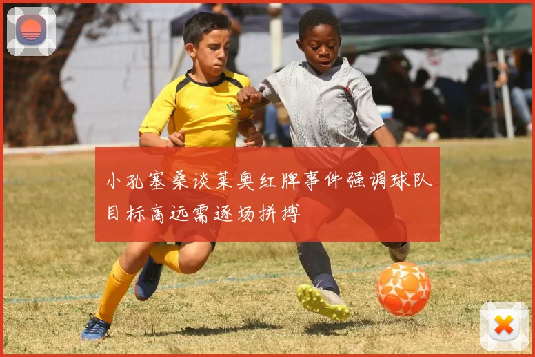 小孔塞桑谈莱奥红牌事件强调球队目标高远需逐场拼搏