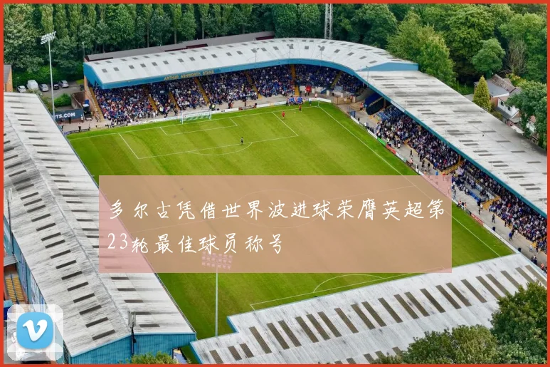 多尔古凭借世界波进球荣膺英超第23轮最佳球员称号