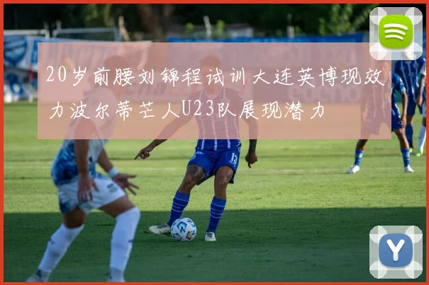 20岁前腰刘锦程试训大连英博现效力波尔蒂芒人U23队展现潜力