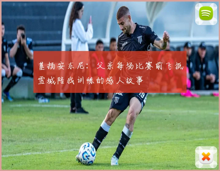 基扬安东尼：父亲每场比赛前飞抵雪城陪我训练的感人故事