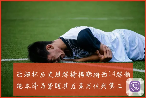 西超杯历史进球榜揭晓梅西14球领跑本泽马紧随其后莱万位列第三